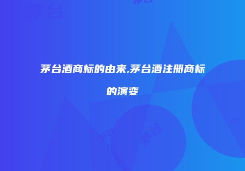 茅台酒商标的由来,茅台酒注册商标的演变