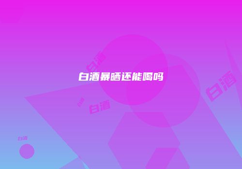 白酒暴晒还能喝吗