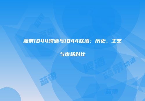 蓝带1844啤酒与1844啥酒：历史、工艺与市场对比