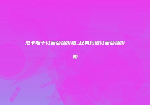 杰卡斯干红葡萄酒价格_经典梅洛红葡萄酒价格