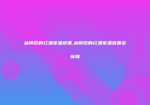 冰镇后的红酒室温放置,冰镇后的红酒室温放置会坏吗