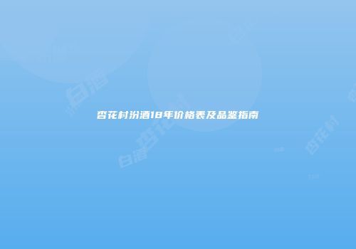 杏花村汾酒18年价格表及品鉴指南