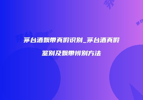 茅台酒飘带真假识别_茅台酒真假鉴别及飘带辨别方法