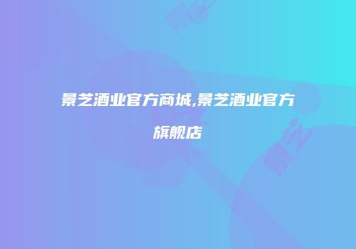 景芝酒业官方商城,景芝酒业官方旗舰店