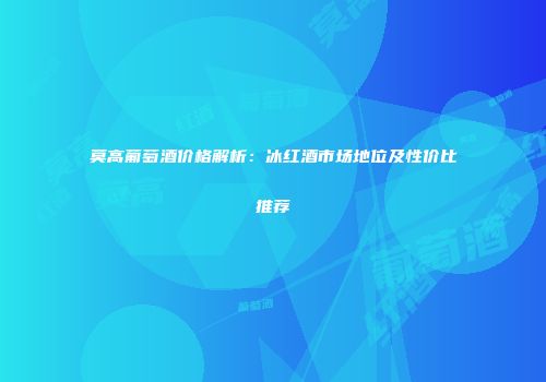 莫高葡萄酒价格解析：冰红酒市场地位及性价比推荐