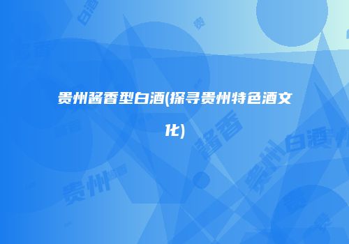 贵州酱香型白酒(探寻贵州特色酒文化)
