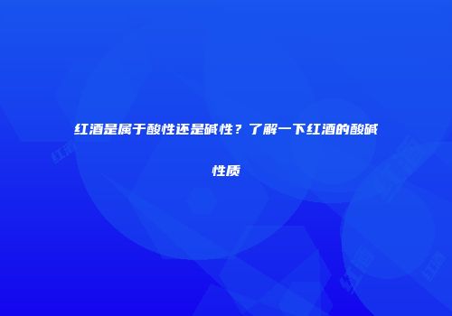 红酒是属于酸性还是碱性？了解一下红酒的酸碱性质