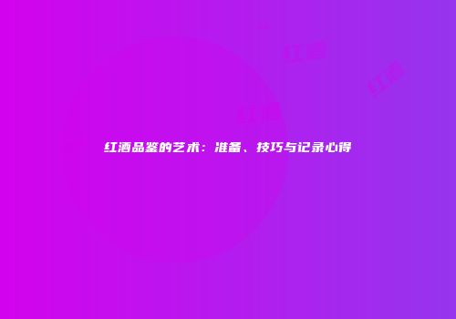 红酒品鉴的艺术：准备、技巧与记录心得