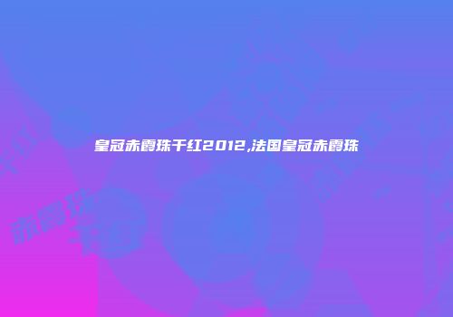 皇冠赤霞珠干红2012,法国皇冠赤霞珠