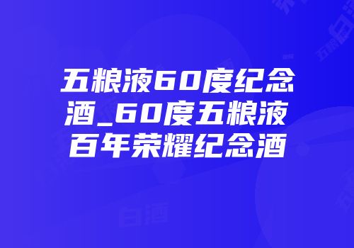 五粮液60度纪念酒_60度五粮液百年荣耀纪念酒