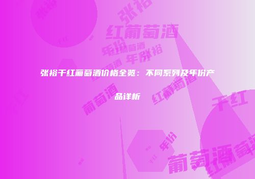 张裕干红葡萄酒价格全览：不同系列及年份产品详析