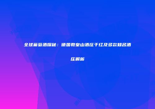 全球葡萄酒探秘：德国教皇山酒庄干红及多款知名酒庄解析