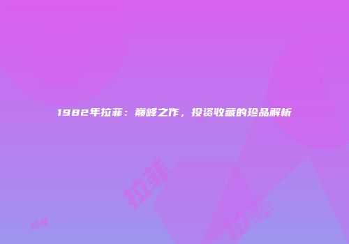 1982年拉菲：巅峰之作，投资收藏的珍品解析