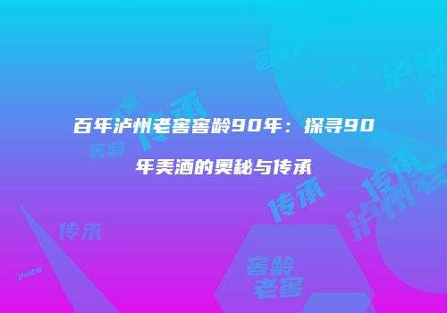 百年泸州老窖窖龄90年：探寻90年美酒的奥秘与传承