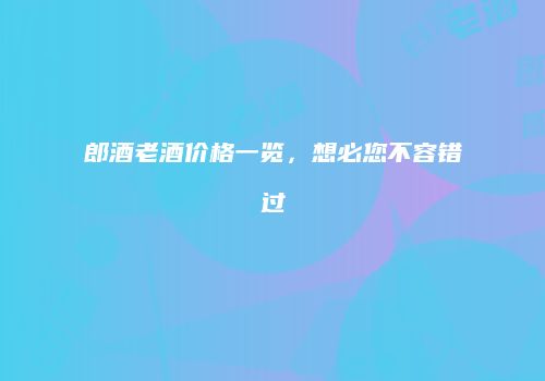 郎酒老酒价格一览，想必您不容错过