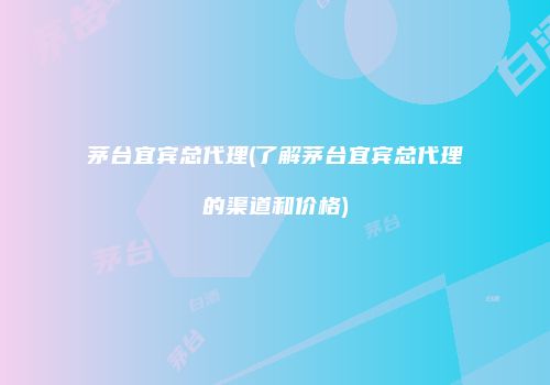 茅台宜宾总代理(了解茅台宜宾总代理的渠道和价格)