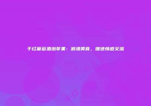 干红葡萄酒泡苹果：浪漫美食，增进情感交流