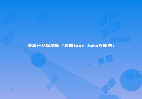 美国产品保质期「美国four loko保质期」