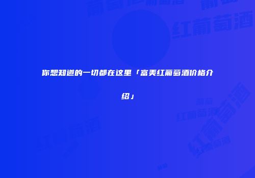 你想知道的一切都在这里「富美红葡萄酒价格介绍」