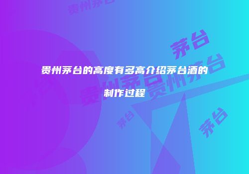 贵州茅台的高度有多高介绍茅台酒的制作过程