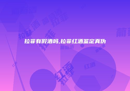 拉菲有假酒吗,拉菲红酒鉴定真伪
