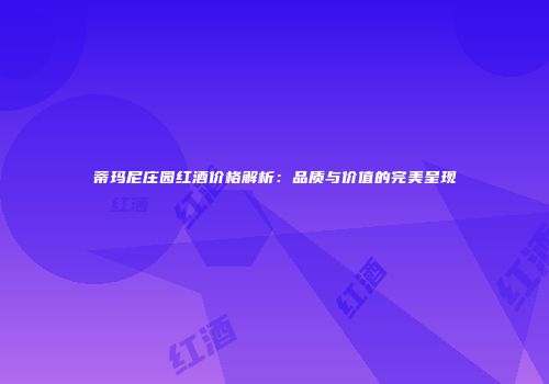 蒂玛尼庄园红酒价格解析：品质与价值的完美呈现
