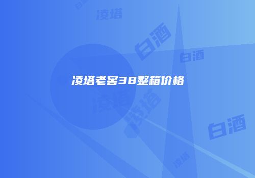 凌塔老窖38整箱价格