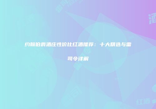 约翰伯爵酒庄性价比红酒推荐：十大精选与雷司令详解