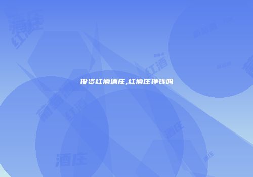 投资红酒酒庄,红酒庄挣钱吗