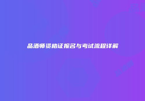 品酒师资格证报名与考试流程详解