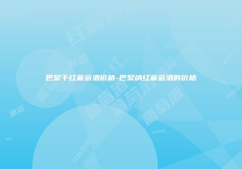 巴黎干红葡萄酒价格-巴黎纳红葡萄酒的价格