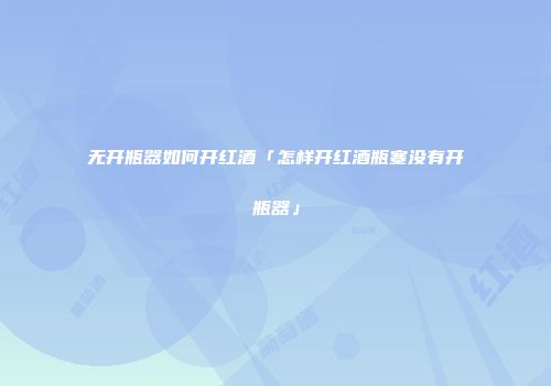 无开瓶器如何开红酒「怎样开红酒瓶塞没有开瓶器」