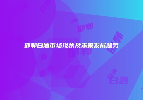 邯郸白酒市场现状及未来发展趋势