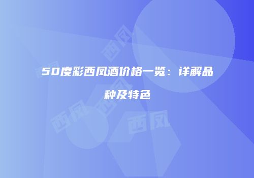 50度彩西凤酒价格一览：详解品种及特色
