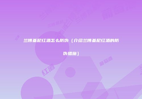 兰博基尼红酒怎么防伪（介绍兰博基尼红酒的防伪措施）