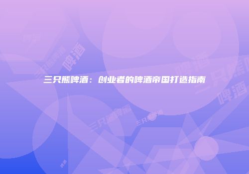 三只熊啤酒：创业者的啤酒帝国打造指南