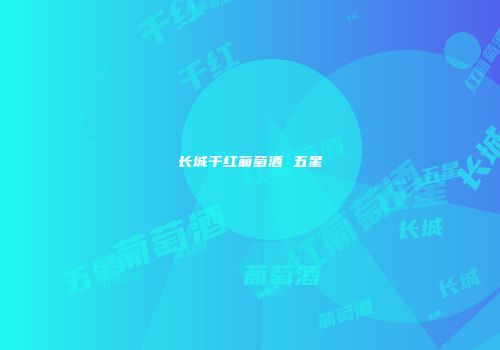 长城干红葡萄酒 五星