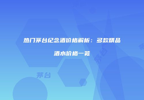 热门茅台纪念酒价格解析：多款精品酒水价格一览