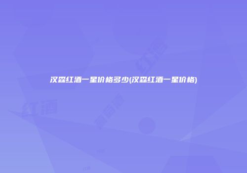 汉森红酒一星价格多少(汉森红酒一星价格)