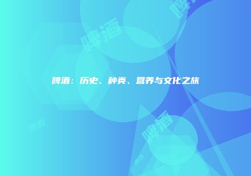 啤酒：历史、种类、营养与文化之旅