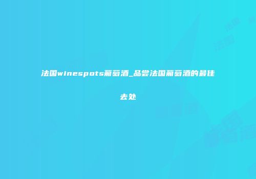 法国winespots葡萄酒_品尝法国葡萄酒的最佳去处