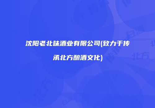 沈阳老北味酒业有限公司(致力于传承北方酿酒文化)