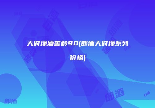 天时缘酒窖龄90(郎酒天时缘系列价格)
