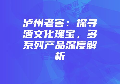泸州老窖：探寻酒文化瑰宝，多系列产品深度解析