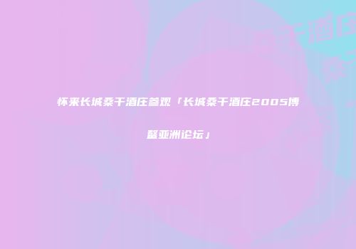 怀来长城桑干酒庄参观「长城桑干酒庄2005博鳌亚洲论坛」