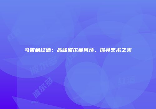马吉利红酒：品味波尔多风情，探寻艺术之美