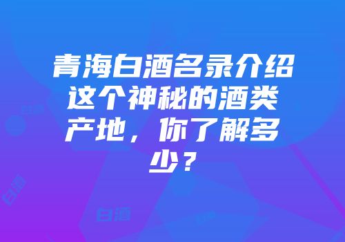 青海白酒名录介绍这个神秘的酒类产地，你了解多少？