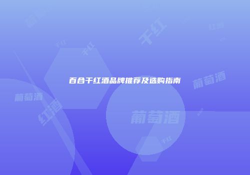 百合干红酒品牌推荐及选购指南