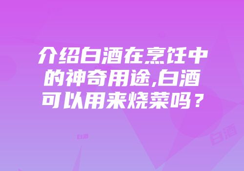介绍白酒在烹饪中的神奇用途,白酒可以用来烧菜吗？