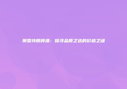 景雪特质啤酒：探寻品质之选的价格之谜